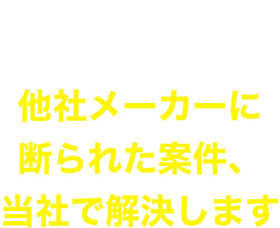 [Production engineers] [Designers] [Purchasers]
If there are any cases rejected by other manufacturers, contact us.
We will solve the case.